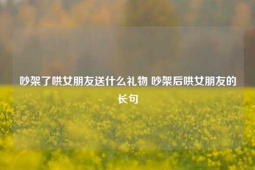 吵架了哄女朋友送什么礼物 吵架后哄女朋友的长句